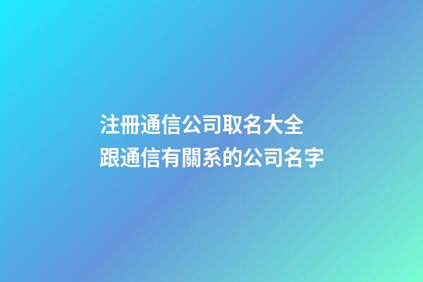 注冊通信公司取名大全 跟通信有關系的公司名字-第1張-公司起名-玄機派